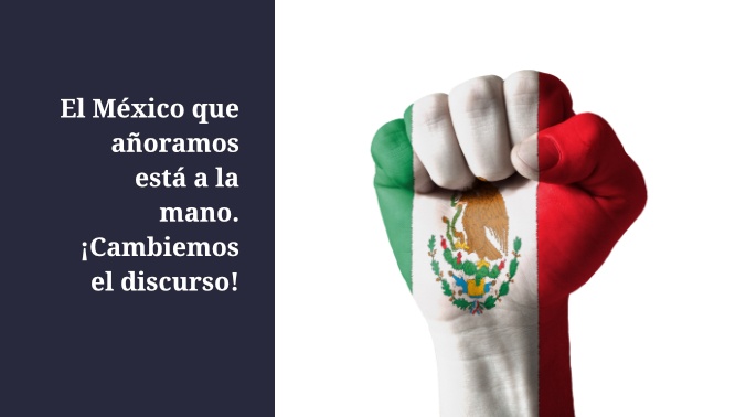 El México que añoramos está a la mano. ¡Cambiemos el discurso!