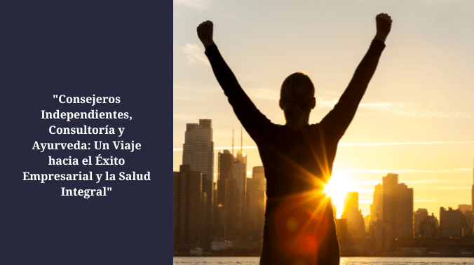 Consejeros Independientes, Consultoría y Ayurveda: Un Viaje hacia el Éxito Empresarial y la Salud Integral